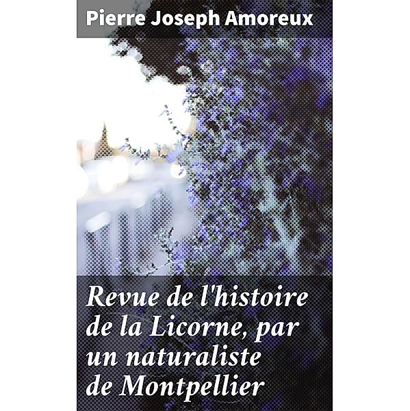 Revue de l'histoire de la Licorne, par un naturaliste de Montpellier, Pierre Joseph Amoreux