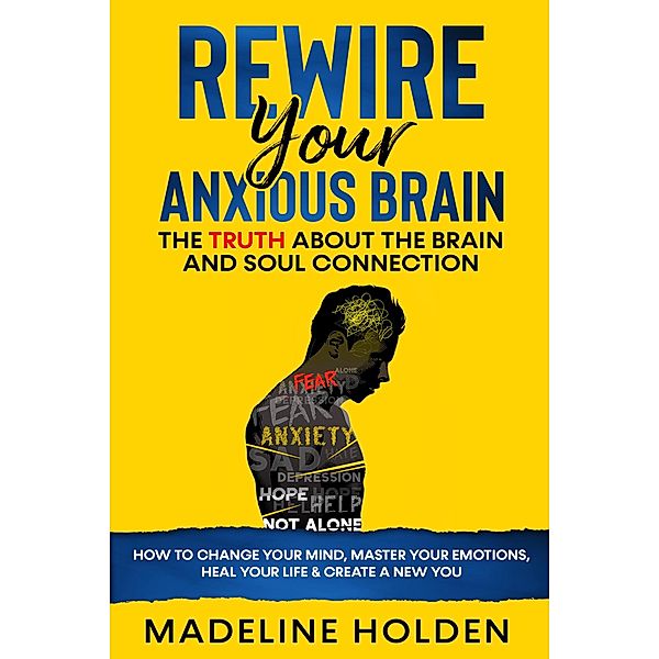 Rewire Your Anxious Brain: The Truth About the Brain and Soul Connection How to Change Your Mind, Master Your Emotions, Heal Your Life & Create a New You (Master Your Mind) / Master Your Mind, Madeline Holden