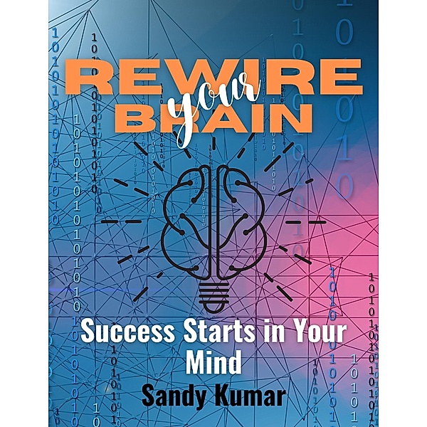 Rewire Your Brain Success Starts in Your Mind, Sandy Kumar