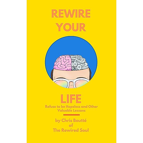 Rewire Your Life: Refuse to be Hopeless and Other Valuable Lessons / Rewire Your Life, Chris Boutte