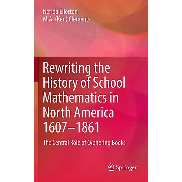 Rewriting the History of School Mathematics in North America 1607-1861, Nerida Ellerton, M.A. (Ken) Clements