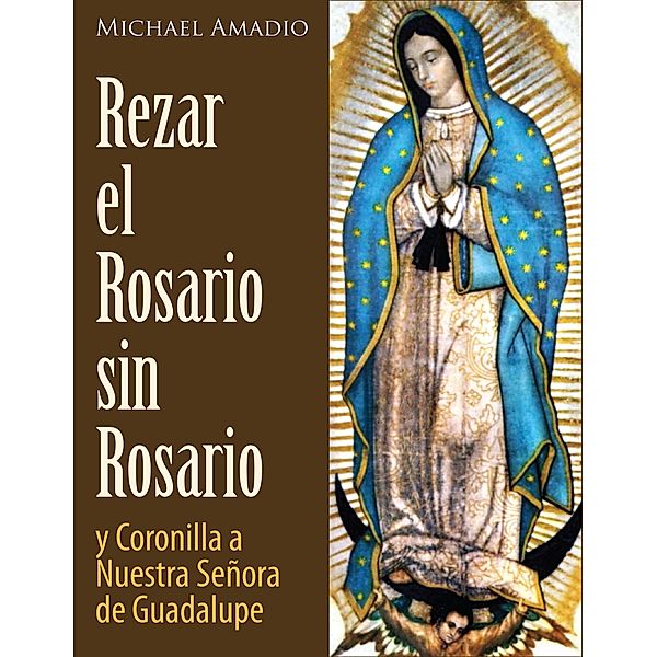 Rezar El Rosario Sin Rosario Y La Coronilla De Nuestra Señora De Guadalupe, Michael Amadio