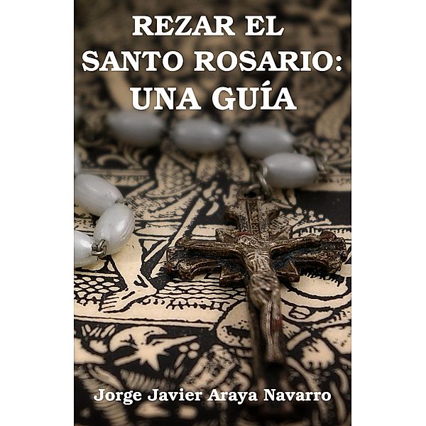 Rezar el santo Rosario: Una guia, Jorge Javier Araya Navarro