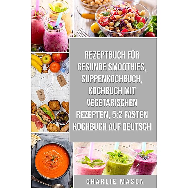 Rezeptbuch für gesunde Smoothies & Suppenkochbuch & Kochbuch Mit Vegetarischen Rezepten & 5:2 Fasten Kochbuch Auf Deutsch, Charlie Mason