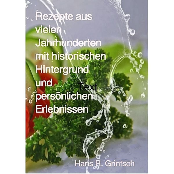 Rezepte aus vielen Jahrhunderten mit historischen Hintergrund und persönlichen Erlebnissen, Hans R. Grintsch