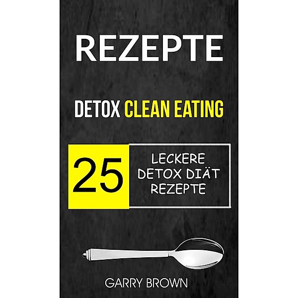 Rezepte: Detox Clean Eating: 25 leckere Detox Diät Rezepte, Garry Brown