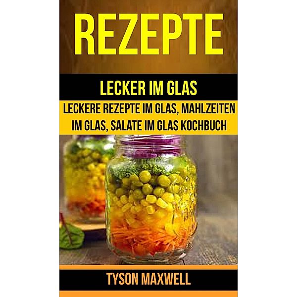 Rezepte: Lecker im Glas - Leckere Rezepte im Glas, Mahlzeiten im Glas, Salate im Glas Kochbuch (Kochbuch: Jars), Tyson Maxwell