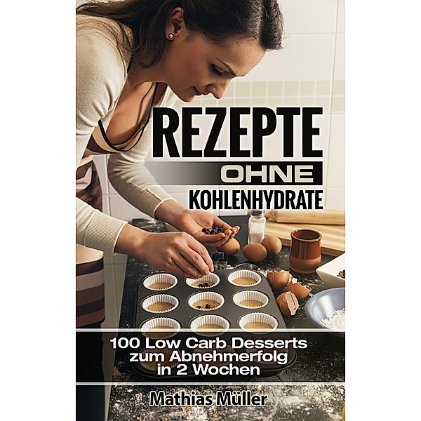 Rezepte ohne Kohlenhydrate - 100 Low Carb Desserts zum Abnehmerfolg in 2 Wochen, Mathias Müller