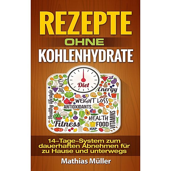 Rezepte ohne Kohlenhydrate-14-Tage-System mit 112 leckeren Rezepten zum dauerhaften Abnehmen für zu Hause und unterwegs, Mathias Müller