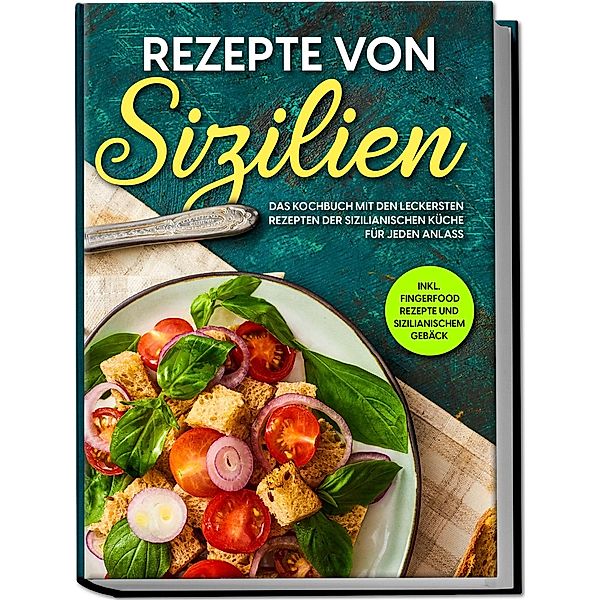 Rezepte von Sizilien: Das Kochbuch mit den leckersten Rezepten der sizilianischen Küche für jeden Anlass - inkl. Fingerfood Rezepte und sizilianischem Gebäck, Giulia Lehmann