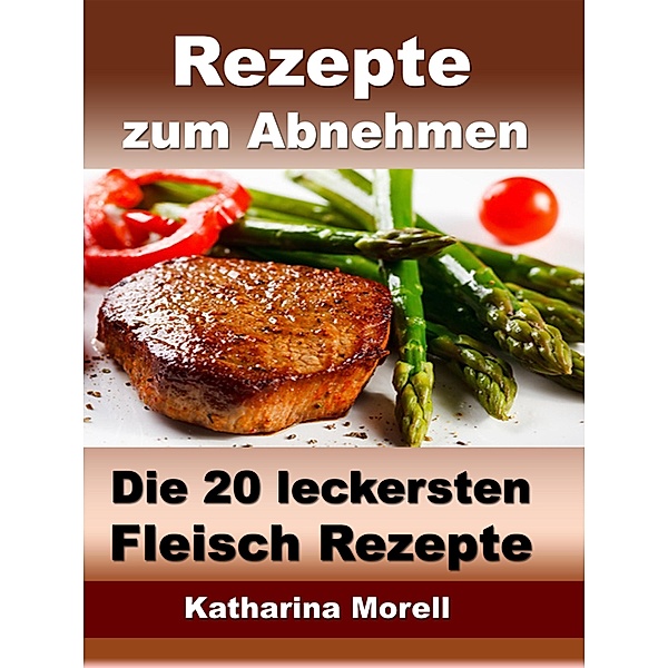 Rezepte zum Abnehmen - Die 20 leckersten Fleisch Rezepte mit Tipps zum Abnehmen, Katharina Morell
