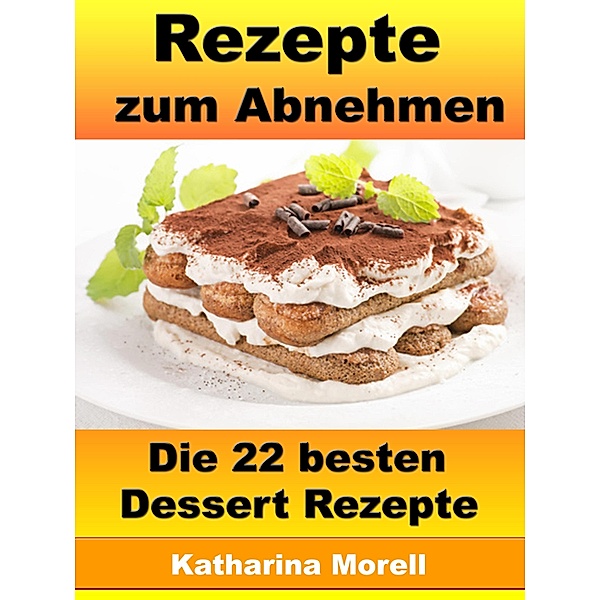 Rezepte zum Abnehmen - Die 22 besten Dessert Rezepte, Katharina Morell