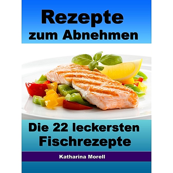 Rezepte zum Abnehmen - Die 22 leckersten Fischrezepte mit Tipps zum Abnehmen, Katharina Morell