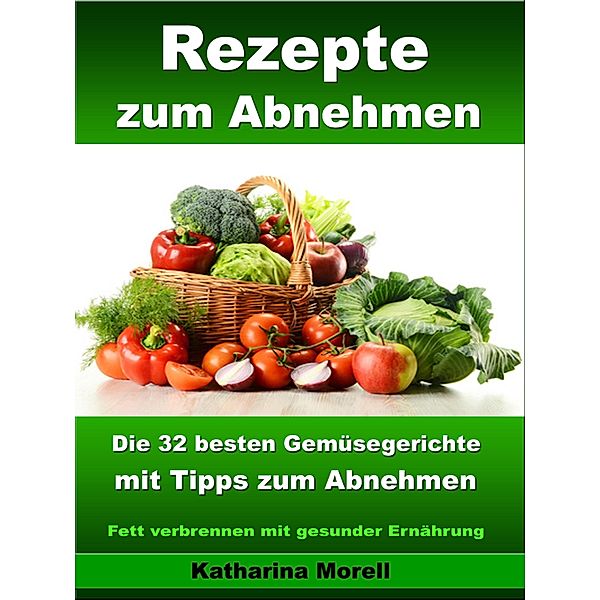 Rezepte zum Abnehmen - Die 32 besten Gemüsegerichte mit Tipps zum Abnehmen, Katharina Morell