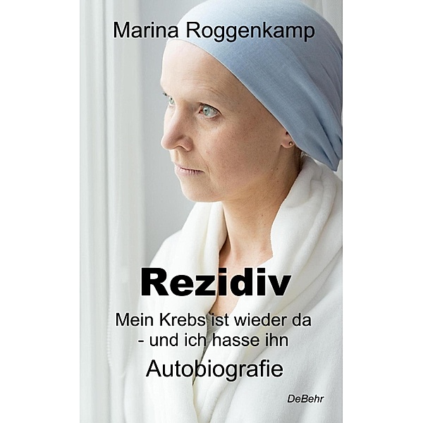 Rezidiv - Mein Krebs ist wieder da - und ich hasse ihn! - Autobiografie, Marina Roggenkamp