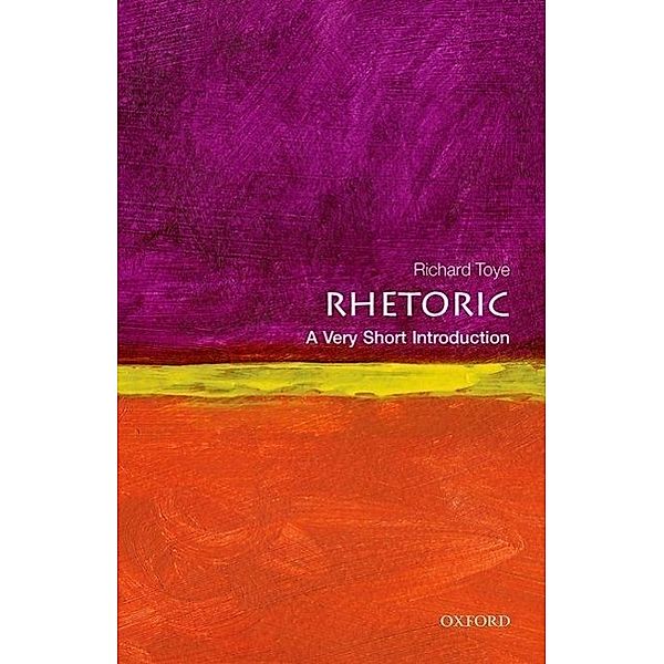 Rhetoric: A Very Short Introduction, Richard (Professor of Modern History, University of Exeter) Toye