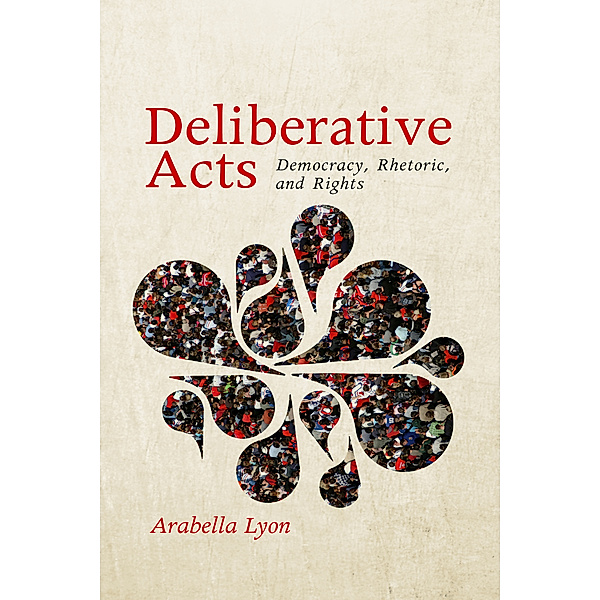 Rhetoric and Democratic Deliberation: Deliberative Acts, Arabella Lyon