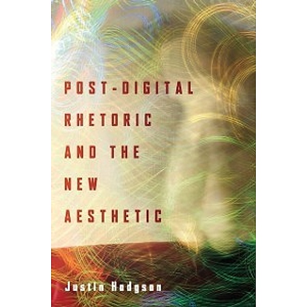 Rhetoric and Materiality: Post-Digital Rhetoric and the New Aesthetic, Hodgson Justin Hodgson