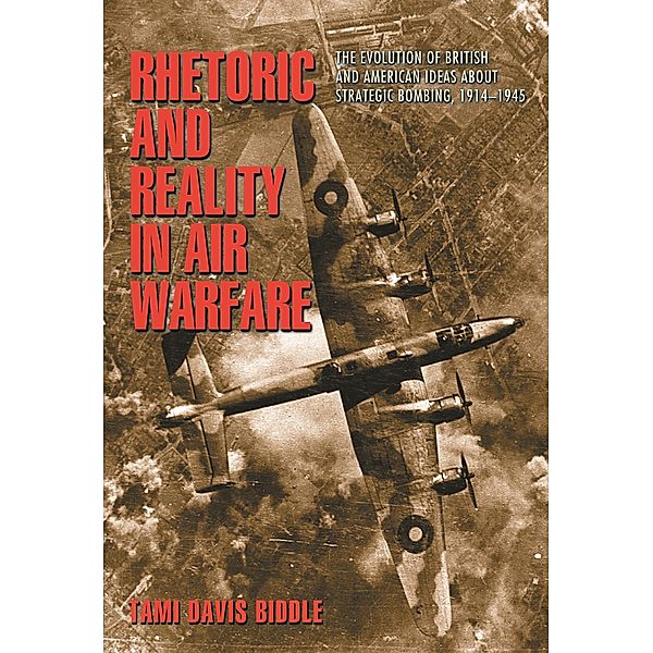 Rhetoric and Reality in Air Warfare / Princeton Studies in International History and Politics, Tami Davis Biddle