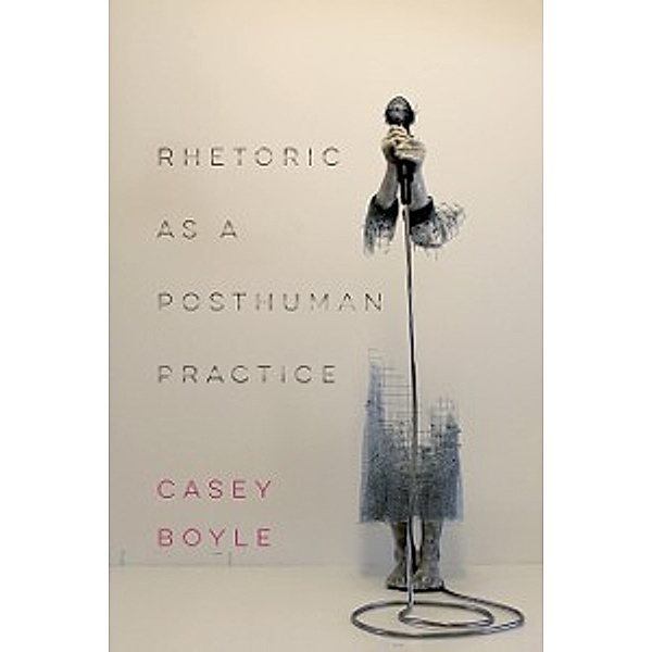 Rhetoric as a Posthuman Practice, Boyle Casey Boyle