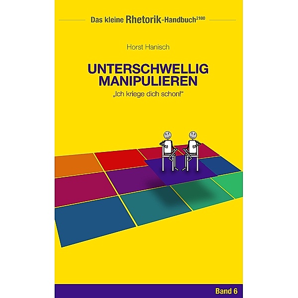 Rhetorik-Handbuch 2100 - Unterschwellig manipulieren / Das kleine Rhetorik-Handbuch 2100 Bd.6, Horst Hanisch