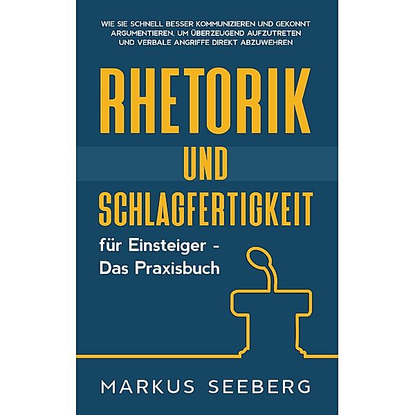 Rhetorik und Schlagfertigkeit für Einsteiger - Das Praxisbuch: Wie Sie schnell besser kommunizieren und gekonnt argumentieren, um überzeugend aufzutreten und verbale Angriffe direkt abzuwehren, Markus Seeberg