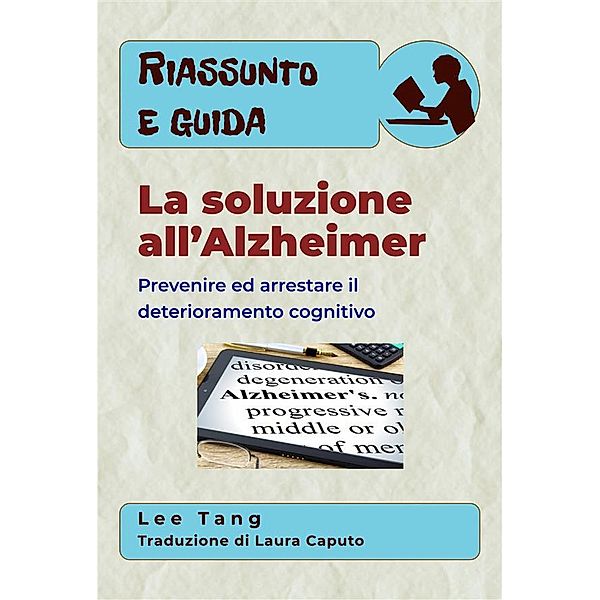 Riassunto e guida: Riassunto E Guida – La Soluzione All’Alzheimer: Prevenire Ed Arrestare Il Deterioramento Cognitivo, Lee Tang