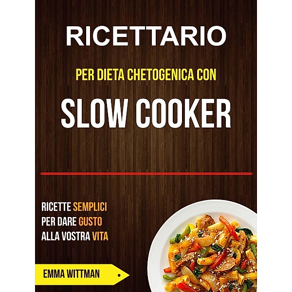 Ricettario per Dieta Chetogenica con Slow Cooker: Ricette Semplici per Dare Gusto alla Vostra Vita, Emma Wittman
