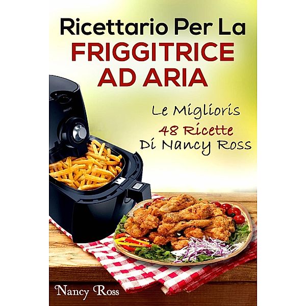 Ricettario Per La Friggitrice Ad Aria: Le Migliori 48 Ricette Di Nancy Ross, Nancy Ross