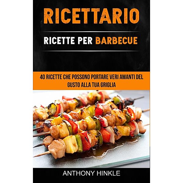 Ricettario: Ricette Per Barbecue: 40 Ricette Che Possono Portare Veri Amanti Del Gusto Alla Tua Griglia, Anthony Hinkle