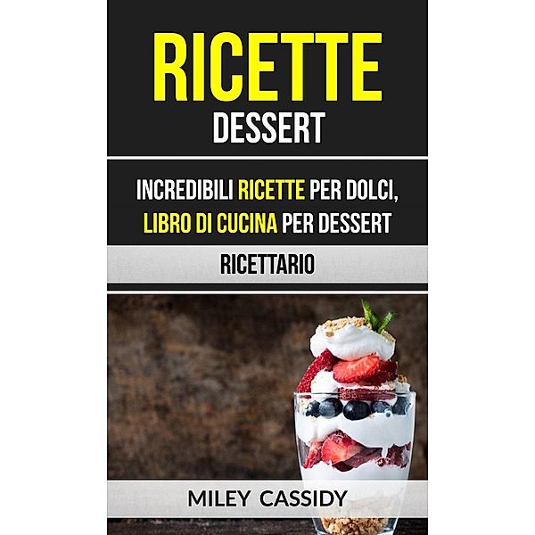 Ricette: Dessert: Incredibili Ricette Per Dolci, Libro di Cucina per Dessert (Ricettario), Miley Cassidy