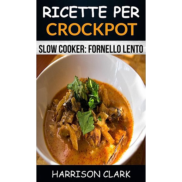 Ricette per Crockpot (Slow Cooker: Fornello Lento), Harrison Clark