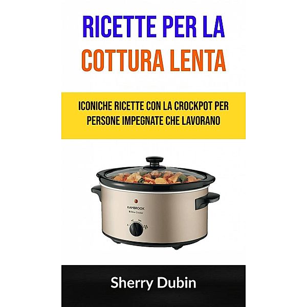 Ricette Per La Cottura Lenta: Iconiche Ricette Con La Crockpot Per Persone Impegnate Che Lavorano, Sherry Dubin