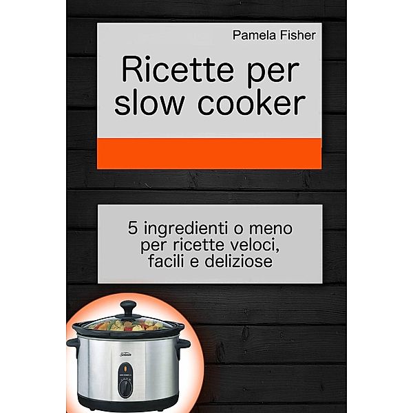 Ricette per slow cooker: 5 ingredienti o meno per ricette veloci, facili e deliziose, Pamela Fisher
