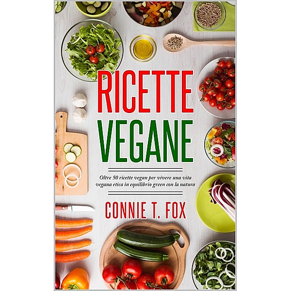 Ricette Vegane: Oltre 50 Ricette Vegan per Vivere una Vita Vegana Etica in Equilibrio Green con la Natura, Connie T. Fox