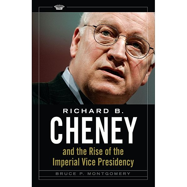 Richard B. Cheney and the Rise of the Imperial Vice Presidency, Bruce P. Montgomery