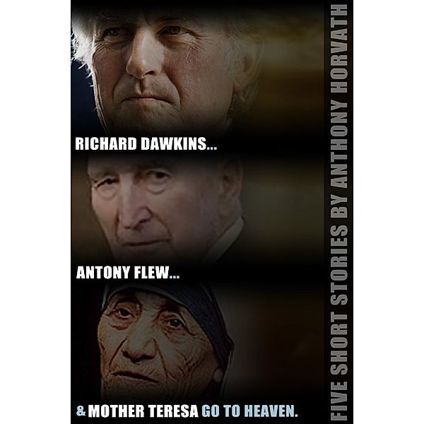 Richard Dawkins, Antony Flew, and Mother Teresa Go to Heaven: Five Short Stories, Anthony Horvath