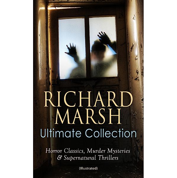 RICHARD MARSH Ultimate Collection: Horror Classics, Murder Mysteries & Supernatural Thrillers (Illustrated), Richard Marsh
