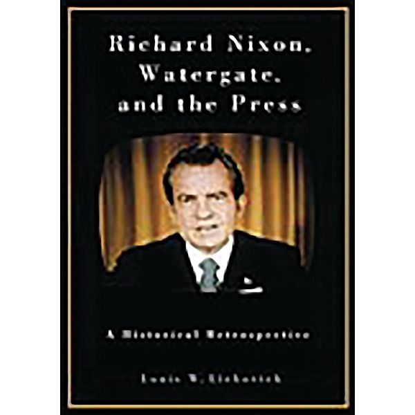Richard Nixon, Watergate, and the Press, Louis W. Liebovich