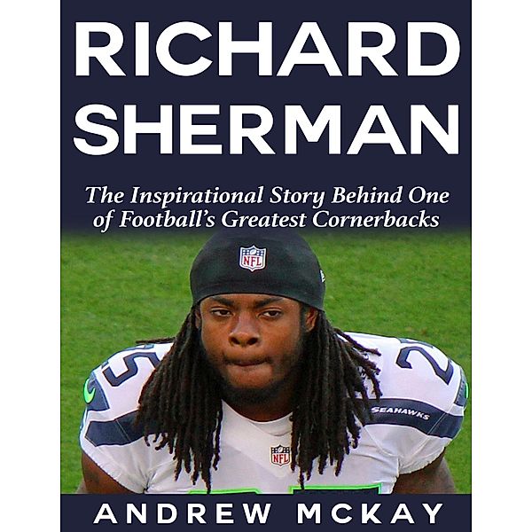 Richard Sherman:  The Inspirational Story Behind One of Football's Greatest Cornerbacks, Andrew Mckay
