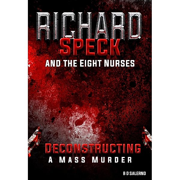 Richard Speck and the Eight Nurses: Deconstructing A Mass Murder, B D Salerno