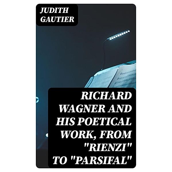 Richard Wagner and His Poetical Work, from Rienzi to Parsifal, Judith Gautier