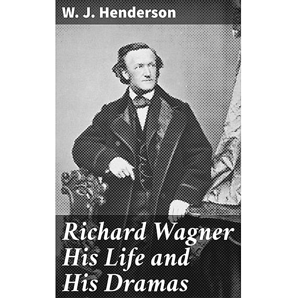 Richard Wagner His Life and His Dramas, W. J. Henderson