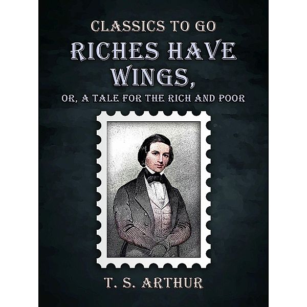 Riches Have Wings, Or, A Tale for the Rich and Poor, T. S. Arthur