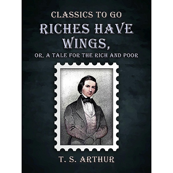 Riches Have Wings, Or, A Tale for the Rich and Poor, T. S. Arthur