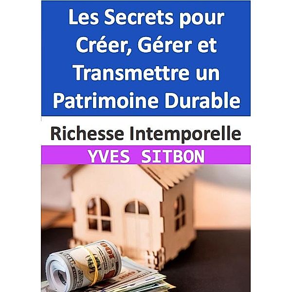 Richesse Intemporelle : Les Secrets pour Créer, Gérer et Transmettre un Patrimoine Durable, Yves Sitbon