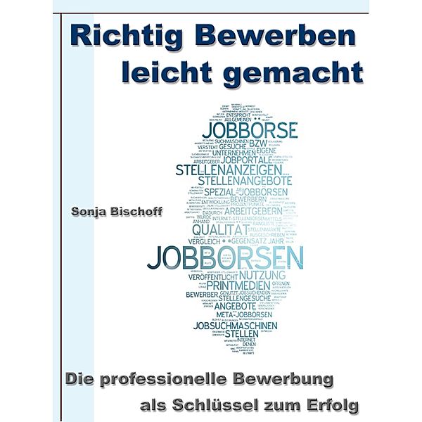 Richtig Bewerben leicht gemacht - Die professionelle Bewerbung als Schlüssel zum Erfolg, Sonja Bischoff