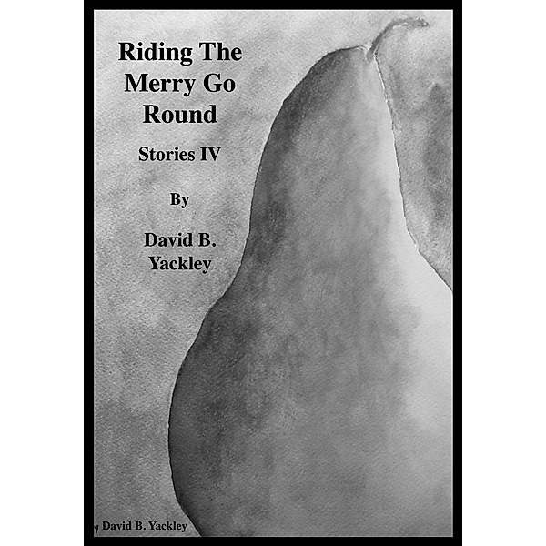 Riding The Merry Go Round Stories IV / Stories IV, David B. Yackley