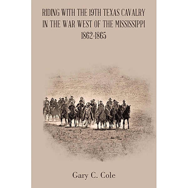 Riding with the 19Th Texas Cavalry in the War West of the Mississippi 1862-1865, Gary C. Cole