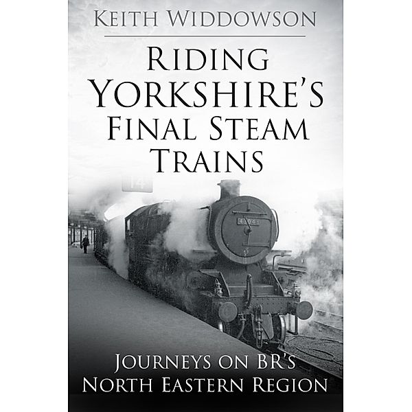 Riding Yorkshire's Final Steam Trains, Keith Widdowson